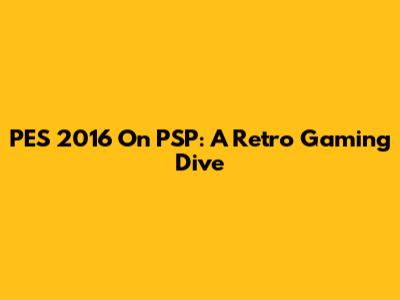 PES 2016 On PSP: A Retro Gaming Dive