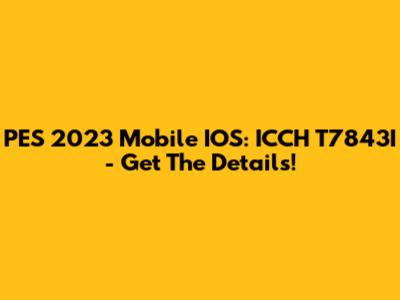 PES 2023 Mobile IOS: ICCH T7843I - Get The Details!
