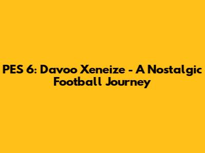 PES 6: Davoo Xeneize - A Nostalgic Football Journey