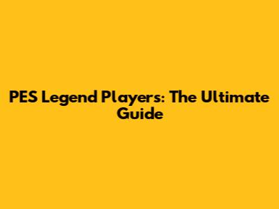 PES Legend Players: The Ultimate Guide