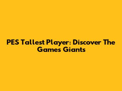 PES Tallest Player: Discover The Game's Giants