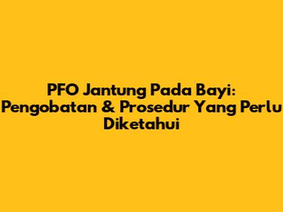 PFO Jantung Pada Bayi: Pengobatan & Prosedur Yang Perlu Diketahui