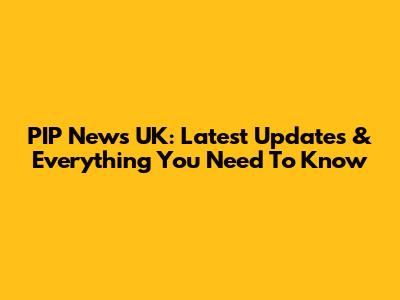 PIP News UK: Latest Updates & Everything You Need To Know