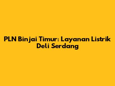 PLN Binjai Timur: Layanan Listrik Deli Serdang