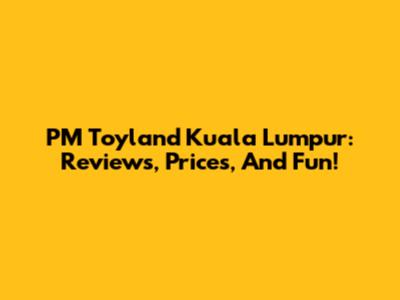 PM Toyland Kuala Lumpur: Reviews, Prices, And Fun!