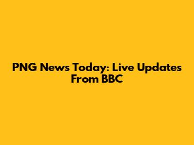 PNG News Today: Live Updates From BBC