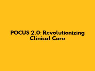 POCUS 2.0: Revolutionizing Clinical Care