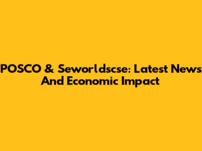 POSCO & Seworldscse: Latest News And Economic Impact