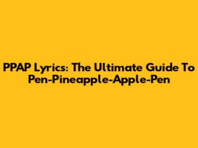 PPAP Lyrics: The Ultimate Guide To Pen-Pineapple-Apple-Pen