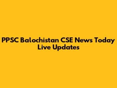 PPSC Balochistan CSE News Today Live Updates