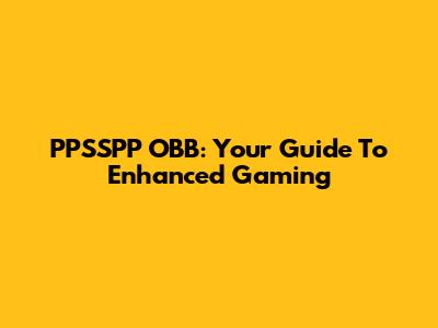 PPSSPP OBB: Your Guide To Enhanced Gaming