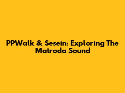 PPWalk & Sesein: Exploring The Matroda Sound