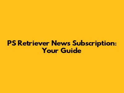 PS Retriever News Subscription: Your Guide
