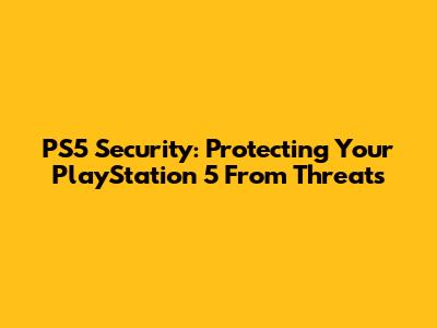 PS5 Security: Protecting Your PlayStation 5 From Threats