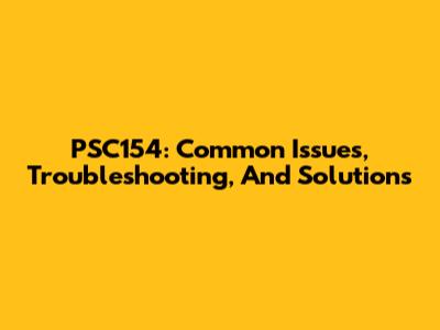 PSC154: Common Issues, Troubleshooting, And Solutions