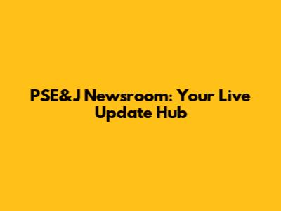 PSE&J Newsroom: Your Live Update Hub