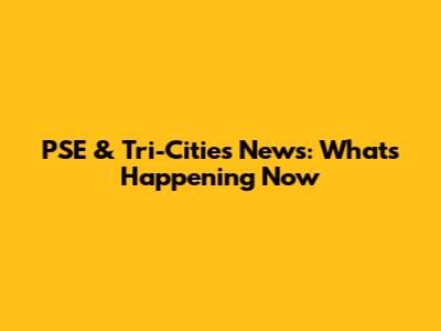 PSE & Tri-Cities News: What's Happening Now