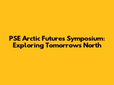 PSE Arctic Futures Symposium: Exploring Tomorrow's North