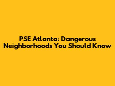 PSE Atlanta: Dangerous Neighborhoods You Should Know