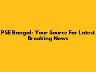 PSE Bangal: Your Source For Latest Breaking News