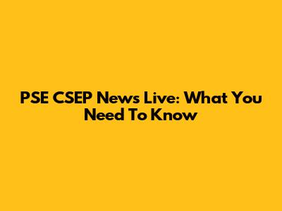 PSE CSEP News Live: What You Need To Know