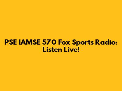PSE IAMSE 570 Fox Sports Radio: Listen Live!