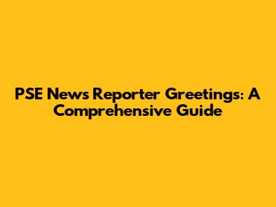 PSE News Reporter Greetings: A Comprehensive Guide