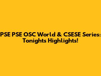 PSE PSE OSC World & CSESE Series: Tonight's Highlights!