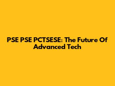 PSE PSE PCTSESE: The Future Of Advanced Tech