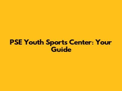 PSE Youth Sports Center: Your Guide