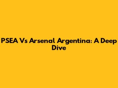 PSEA Vs Arsenal Argentina: A Deep Dive