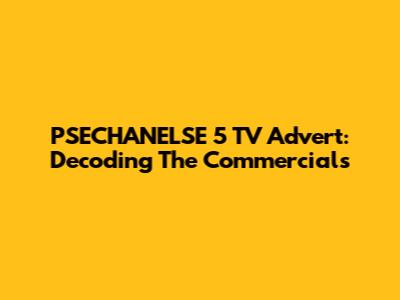PSECHANELSE 5 TV Advert: Decoding The Commercials