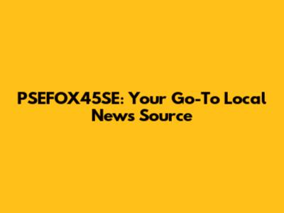 PSEFOX45SE: Your Go-To Local News Source