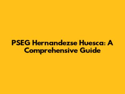 PSEG Hernandezse Huesca: A Comprehensive Guide