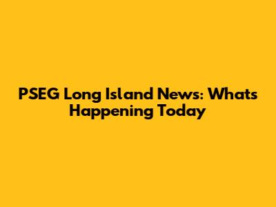PSEG Long Island News: What's Happening Today