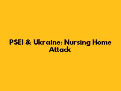 PSEI & Ukraine: Nursing Home Attack