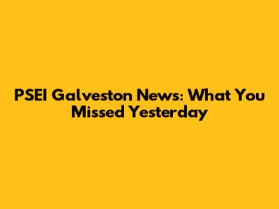 PSEI Galveston News: What You Missed Yesterday