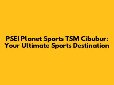 PSEI Planet Sports TSM Cibubur: Your Ultimate Sports Destination