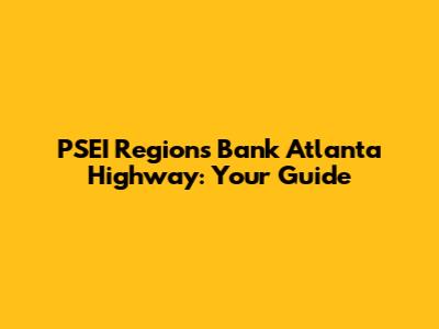 PSEI Regions Bank Atlanta Highway: Your Guide