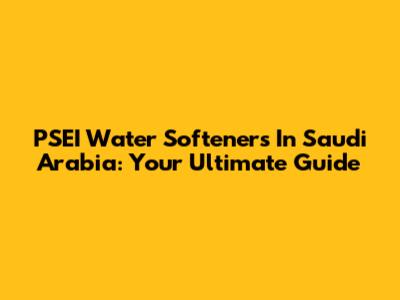 PSEI Water Softeners In Saudi Arabia: Your Ultimate Guide