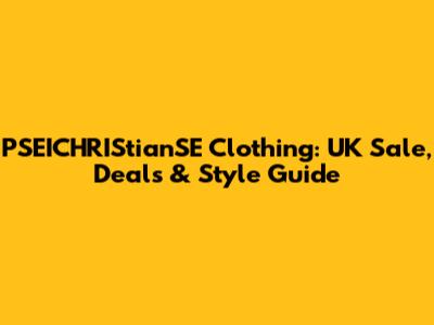 PSEICHRIStianSE Clothing: UK Sale, Deals & Style Guide