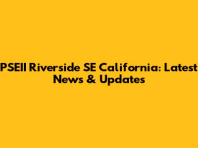 PSEII Riverside SE California: Latest News & Updates