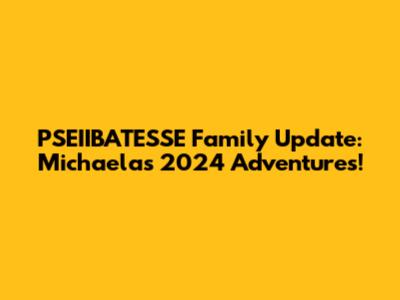 PSEIIBATESSE Family Update: Michaela's 2024 Adventures!