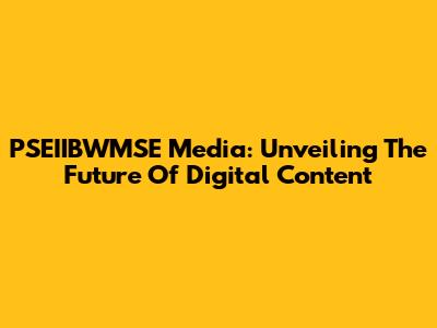 PSEIIBWMSE Media: Unveiling The Future Of Digital Content