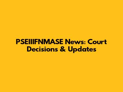 PSEIIIFNMASE News: Court Decisions & Updates