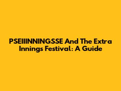 PSEIIINNINGSSE And The Extra Innings Festival: A Guide