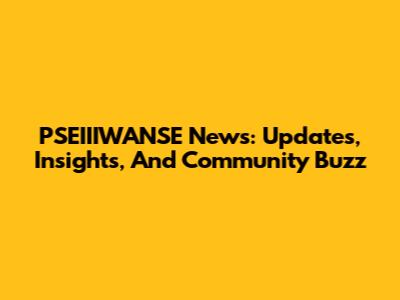 PSEIIIWANSE News: Updates, Insights, And Community Buzz