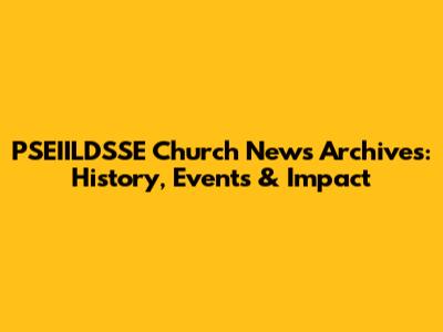 PSEIILDSSE Church News Archives: History, Events & Impact