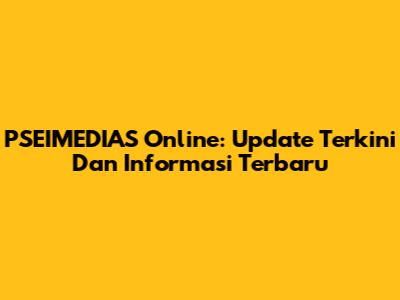 PSEIMEDIAS Online: Update Terkini Dan Informasi Terbaru