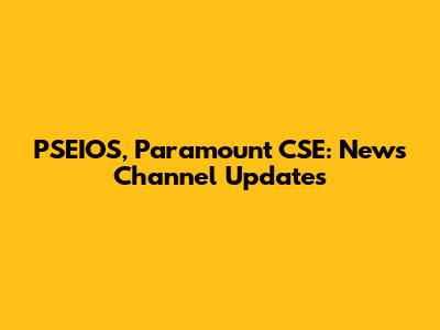 PSEIOS, Paramount CSE: News Channel Updates